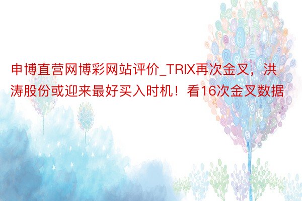 申博直营网博彩网站评价_TRIX再次金叉，洪涛股份或迎来最好买入时机！看16次金叉数据