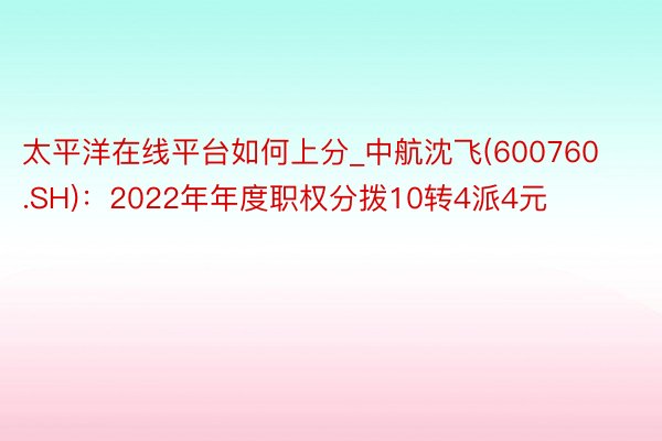太平洋在线平台如何上分_中航沈飞(600760.SH)：2022年年度职权分拨10转4派4元