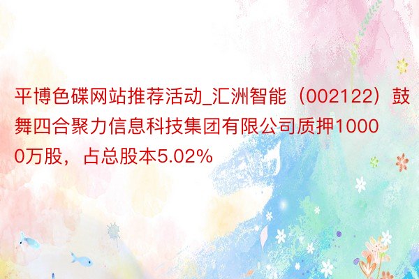 平博色碟网站推荐活动_汇洲智能（002122）鼓舞四合聚力信息科技集团有限公司质押10000万股，占总股本5.02%